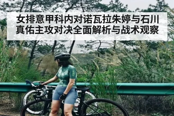 女排意甲科内对诺瓦拉朱婷与石川真佑主攻对决全面解析与战术观察